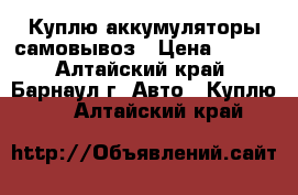 Куплю аккумуляторы самовывоз › Цена ­ 500 - Алтайский край, Барнаул г. Авто » Куплю   . Алтайский край